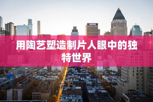 用陶艺塑造制片人眼中的独特世界