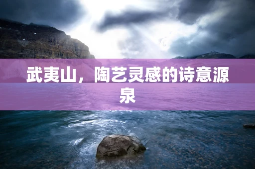 武夷山，陶艺灵感的诗意源泉