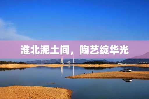 淮北泥土间，陶艺绽华光
