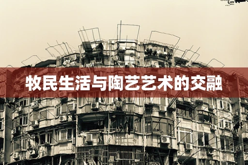 牧民生活与陶艺艺术的交融
