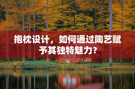 抱枕设计，如何通过陶艺赋予其独特魅力？