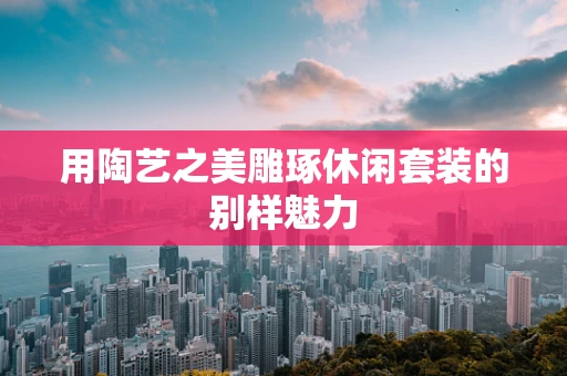 用陶艺之美雕琢休闲套装的别样魅力