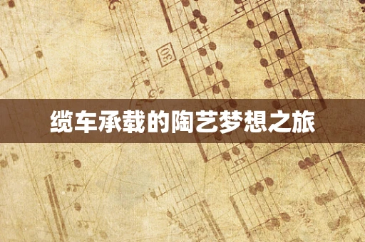 缆车承载的陶艺梦想之旅