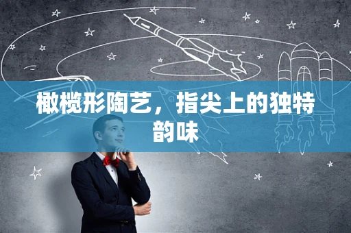 橄榄形陶艺，指尖上的独特韵味
