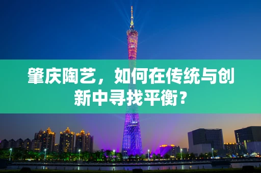 肇庆陶艺，如何在传统与创新中寻找平衡？
