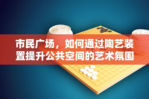 市民广场，如何通过陶艺装置提升公共空间的艺术氛围？