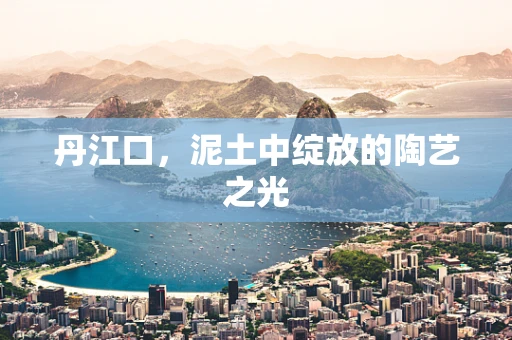 丹江口，泥土中绽放的陶艺之光
