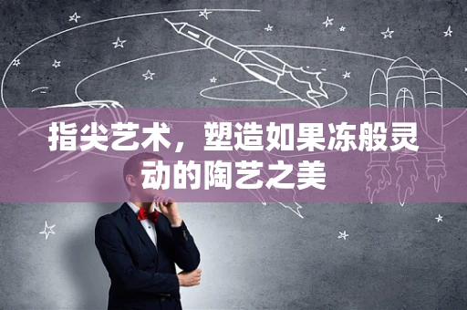 指尖艺术，塑造如果冻般灵动的陶艺之美