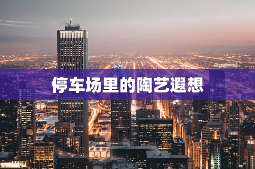 停车场里的陶艺遐想