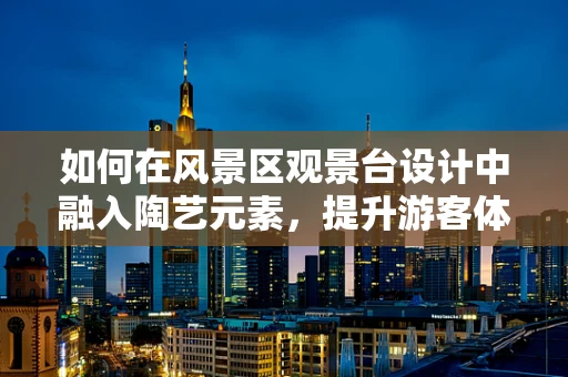 如何在风景区观景台设计中融入陶艺元素，提升游客体验？