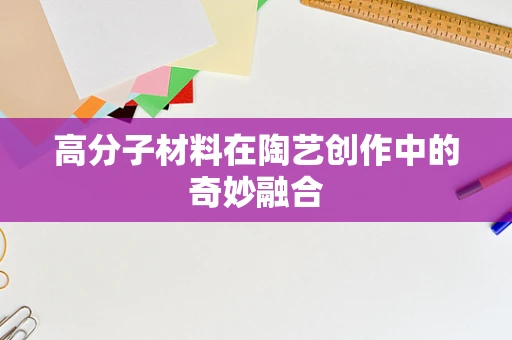 高分子材料在陶艺创作中的奇妙融合