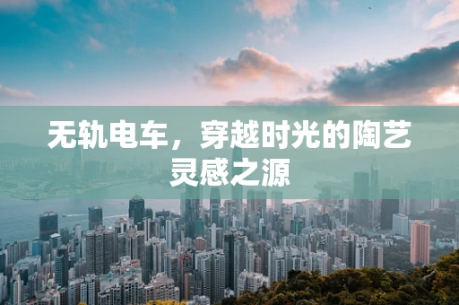 无轨电车，穿越时光的陶艺灵感之源