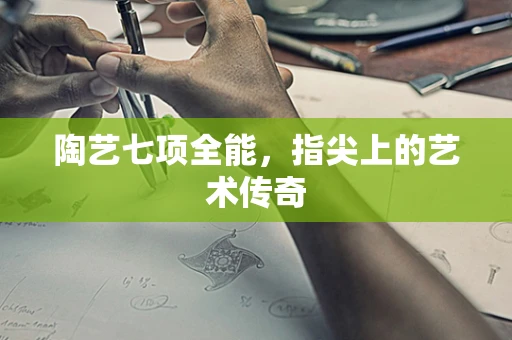 陶艺七项全能，指尖上的艺术传奇