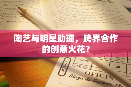 陶艺与明星助理，跨界合作的创意火花？