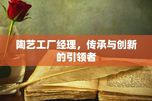 陶艺工厂经理，传承与创新的引领者