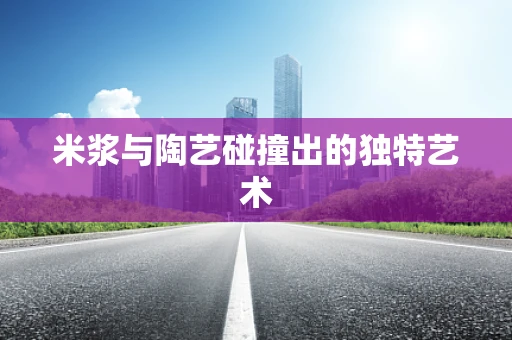 米浆与陶艺碰撞出的独特艺术