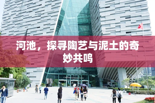 河池，探寻陶艺与泥土的奇妙共鸣
