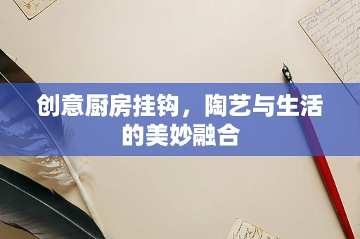 创意厨房挂钩，陶艺与生活的美妙融合