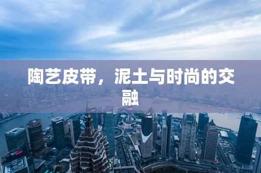 陶艺皮带，泥土与时尚的交融