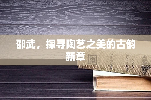 邵武，探寻陶艺之美的古韵新章