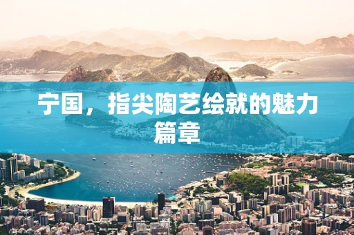 宁国，指尖陶艺绘就的魅力篇章