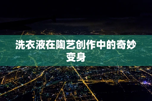 洗衣液在陶艺创作中的奇妙变身