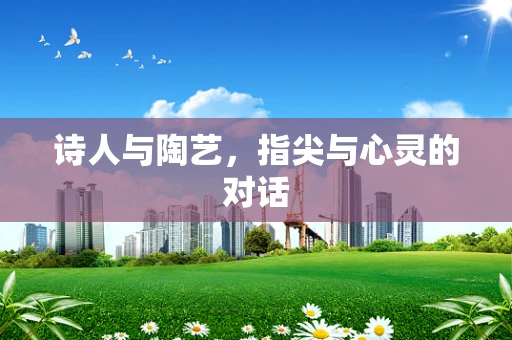 诗人与陶艺，指尖与心灵的对话