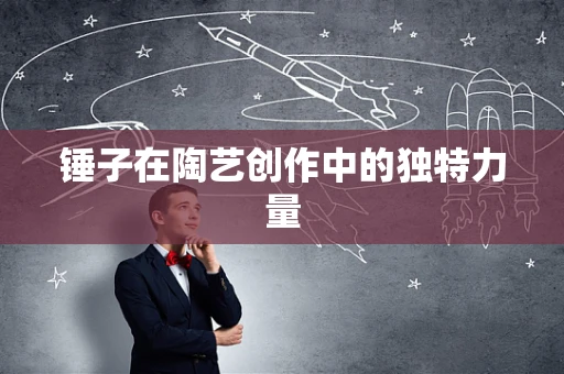 锤子在陶艺创作中的独特力量