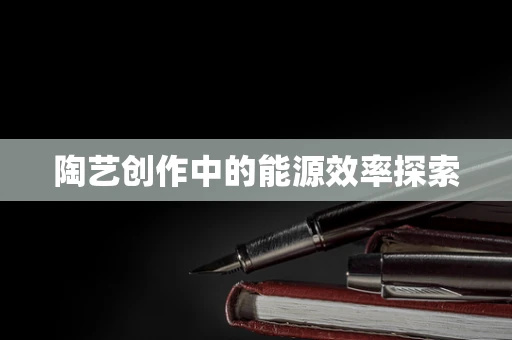 陶艺创作中的能源效率探索