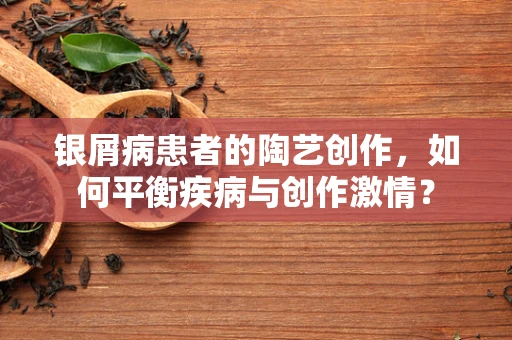 银屑病患者的陶艺创作，如何平衡疾病与创作激情？