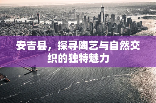安吉县，探寻陶艺与自然交织的独特魅力