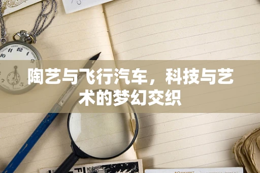 陶艺与飞行汽车，科技与艺术的梦幻交织