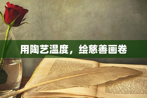 用陶艺温度，绘慈善画卷