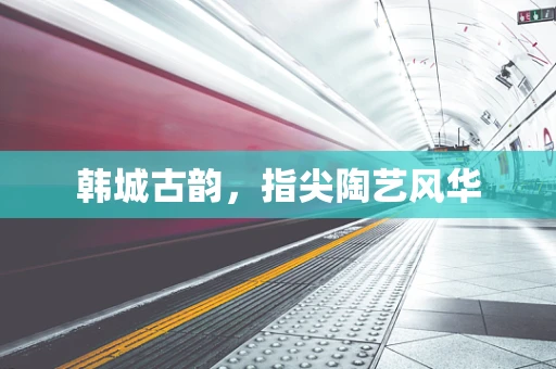 韩城古韵，指尖陶艺风华