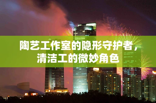 陶艺工作室的隐形守护者，清洁工的微妙角色