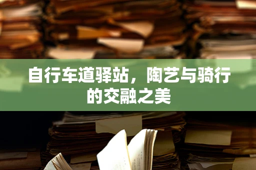 自行车道驿站，陶艺与骑行的交融之美