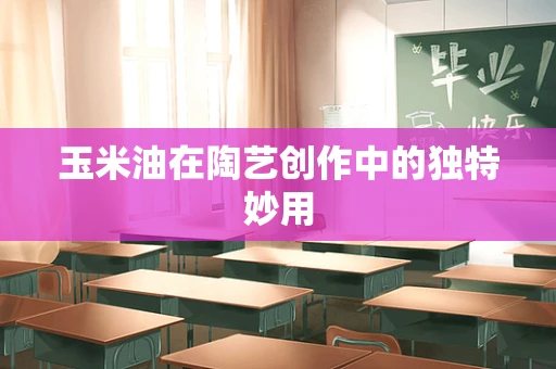玉米油在陶艺创作中的独特妙用