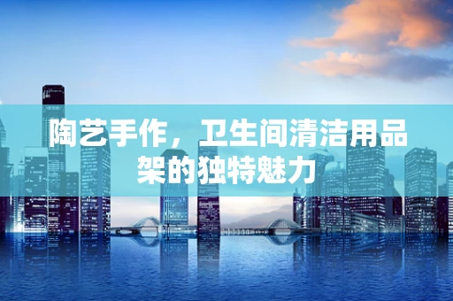 陶艺手作，卫生间清洁用品架的独特魅力