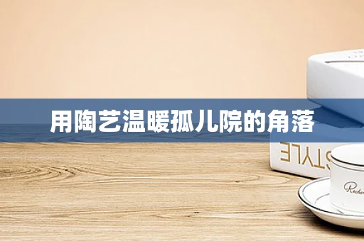 用陶艺温暖孤儿院的角落