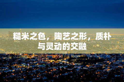 糙米之色，陶艺之形，质朴与灵动的交融