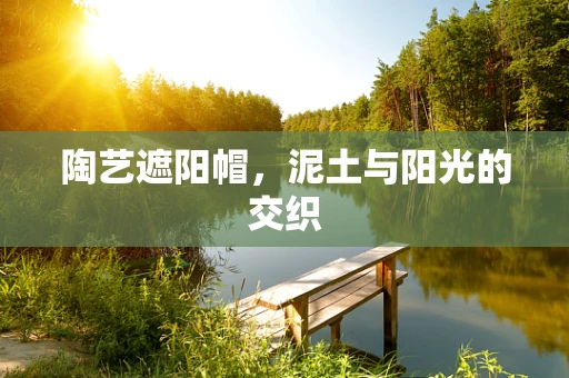 陶艺遮阳帽，泥土与阳光的交织
