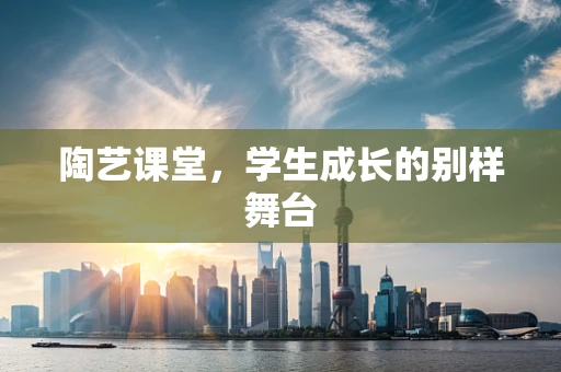 陶艺课堂，学生成长的别样舞台