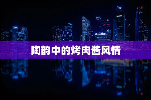陶韵中的烤肉酱风情