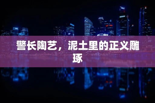 警长陶艺，泥土里的正义雕琢