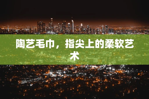 陶艺毛巾，指尖上的柔软艺术