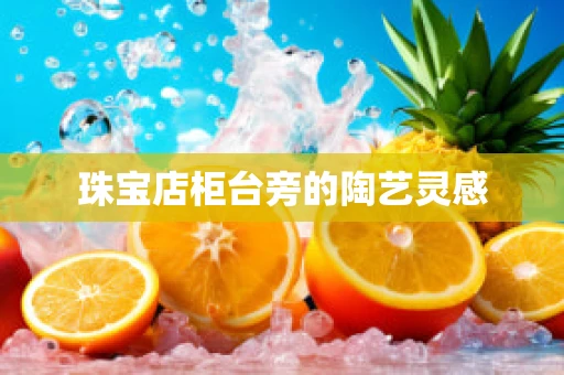 珠宝店柜台旁的陶艺灵感