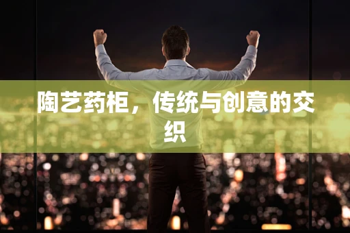 陶艺药柜，传统与创意的交织