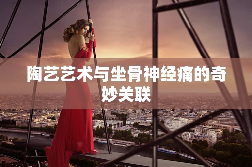 陶艺艺术与坐骨神经痛的奇妙关联