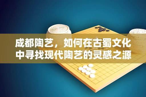 成都陶艺，如何在古蜀文化中寻找现代陶艺的灵感之源？