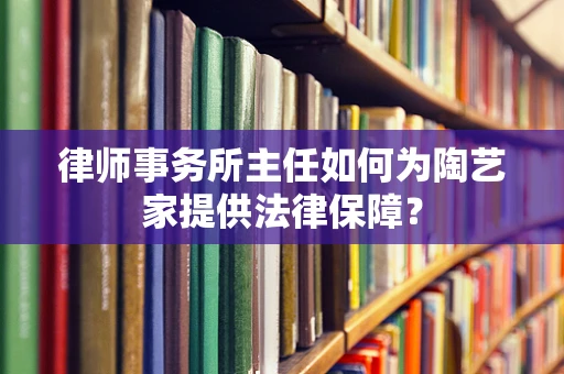律师事务所主任如何为陶艺家提供法律保障？
